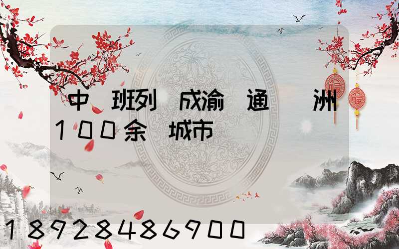 中歐班列(成渝)通達歐洲100余個城市