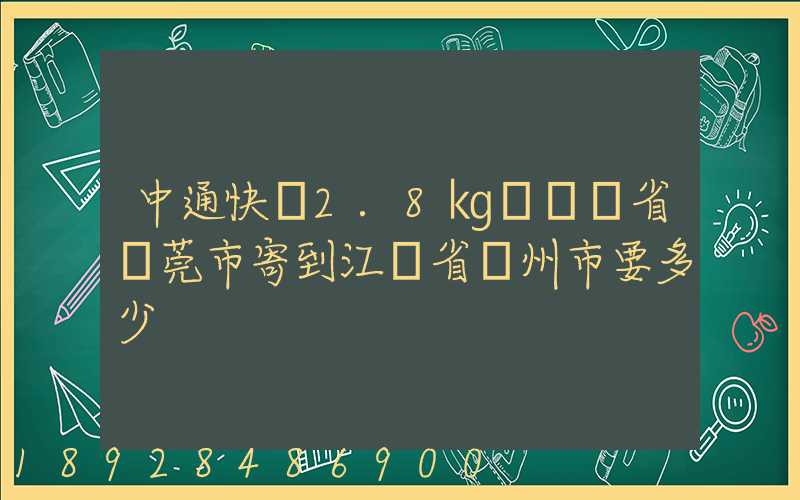 中通快遞2.8㎏從廣東省東莞市寄到江蘇省揚州市要多少