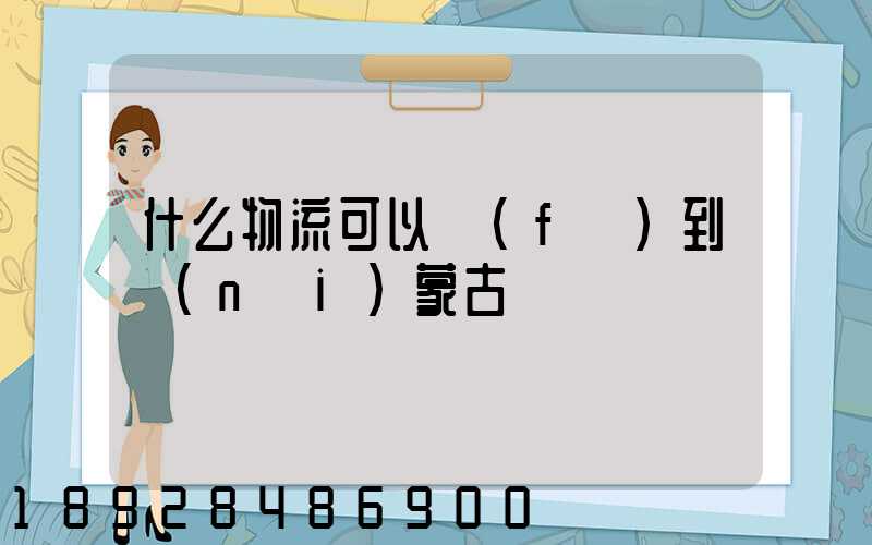 什么物流可以發(fā)到內(nèi)蒙古