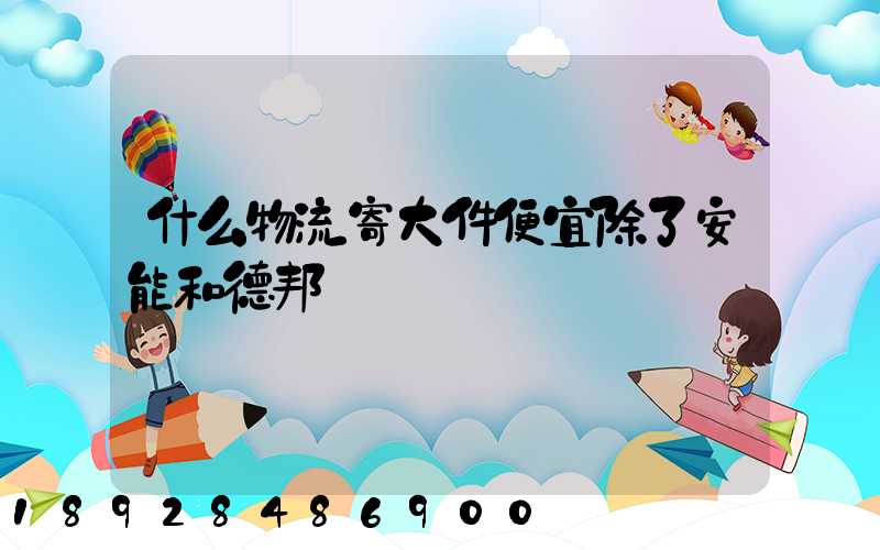 什么物流寄大件便宜除了安能和德邦