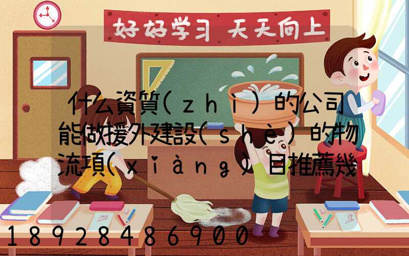 什么資質(zhì)的公司能做援外建設(shè)的物流項(xiàng)目推薦幾家