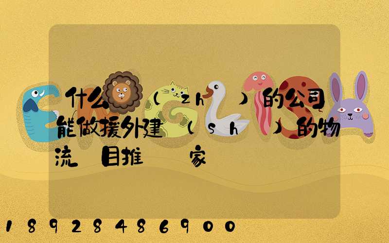 什么資質(zhì)的公司能做援外建設(shè)的物流項目推薦幾家