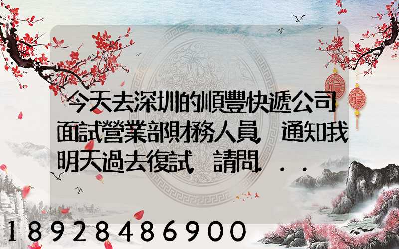 今天去深圳的順豐快遞公司面試營業部財務人員,通知我明天過去復試,請問...