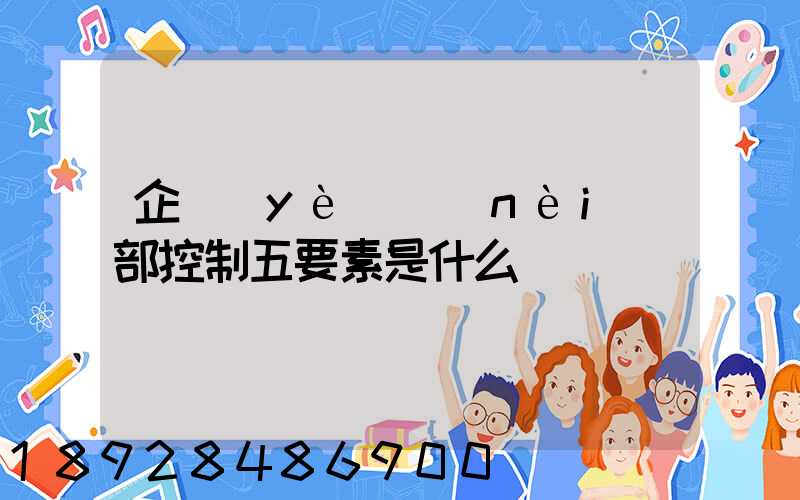 企業(yè)內(nèi)部控制五要素是什么