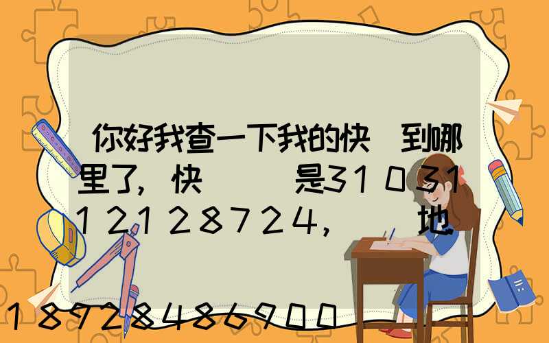 你好我查一下我的快遞到哪里了,快遞單號是3103112128724,發貨地...