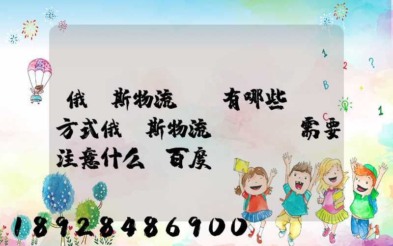 俄羅斯物流專線有哪些運輸方式俄羅斯物流專線運輸需要注意什么_百度...