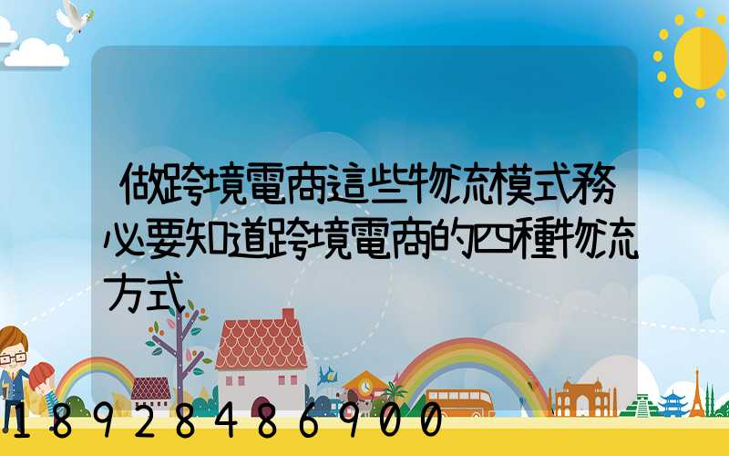 做跨境電商這些物流模式務必要知道跨境電商的四種物流方式