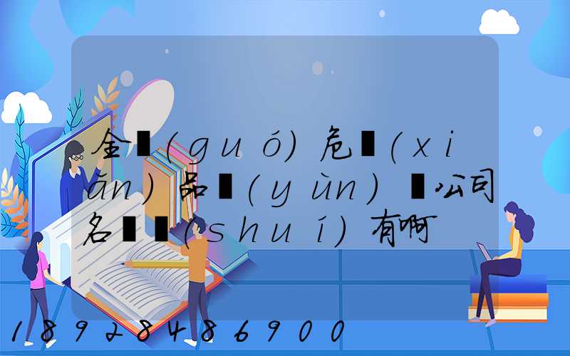 全國(guó)危險(xiǎn)品運(yùn)輸公司名錄誰(shuí)有啊