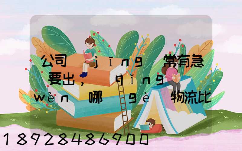 公司經(jīng)常有急貨要出，請(qǐng)問(wèn)哪個(gè)物流比較快呢？