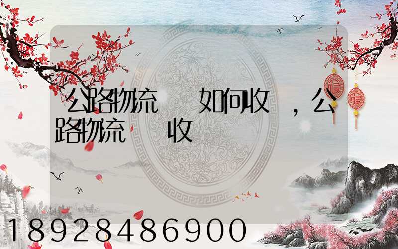 公路物流運輸如何收費,公路物流運輸收費標準