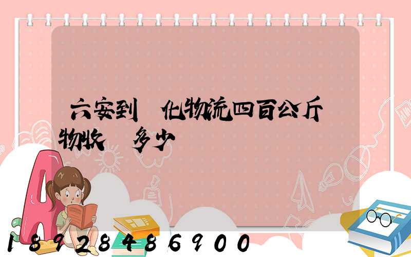 六安到懷化物流四百公斤貨物收費多少錢