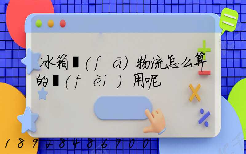 冰箱發(fā)物流怎么算的費(fèi)用呢