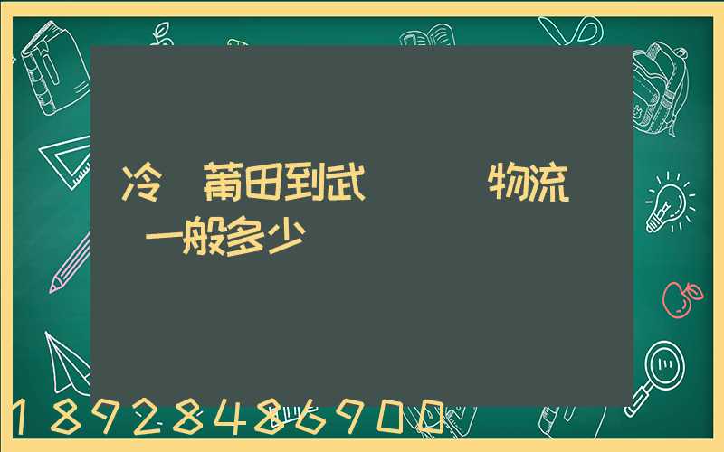 冷從莆田到武漢凍車物流運費一般多少