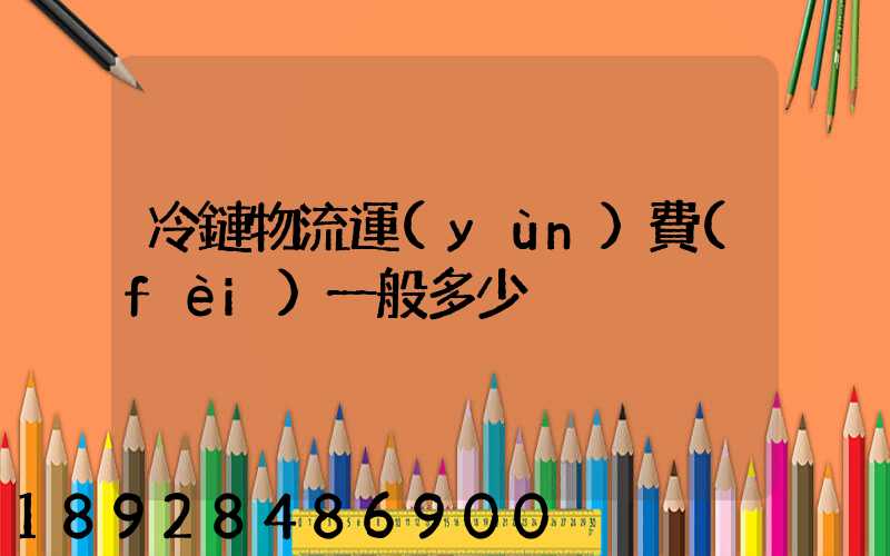 冷鏈物流運(yùn)費(fèi)一般多少