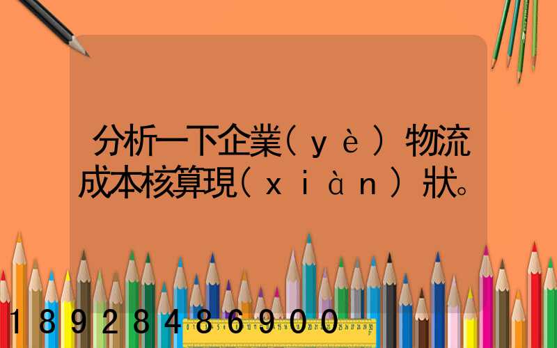 分析一下企業(yè)物流成本核算現(xiàn)狀。