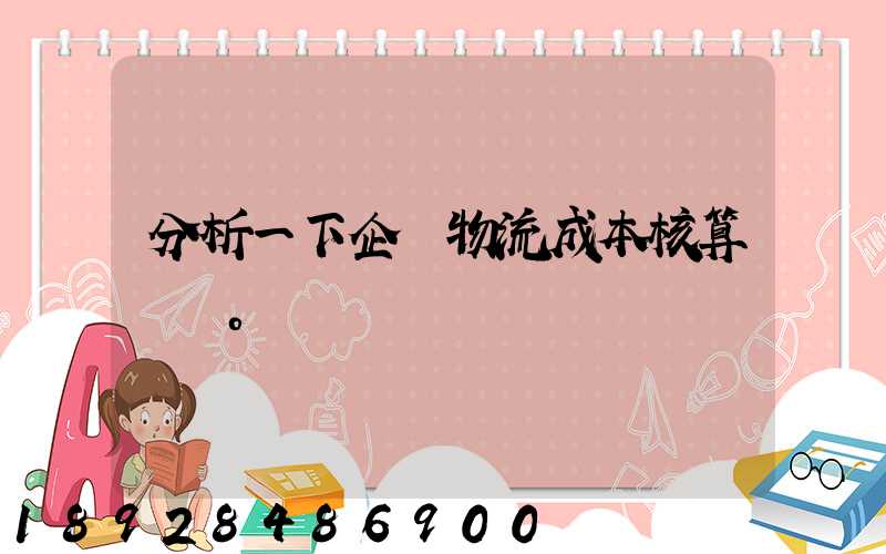 分析一下企業物流成本核算現狀。