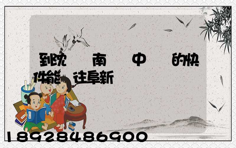 到沈陽渾南陸運中轉場的快件能發往阜新嗎