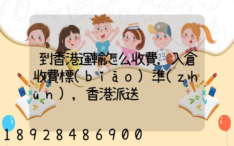 到香港運輸怎么收費,入倉收費標(biāo)準(zhǔn),香港派送