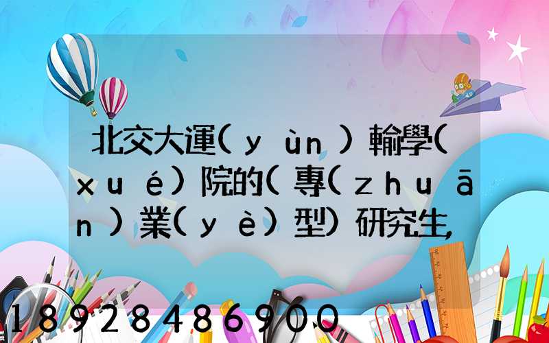 北交大運(yùn)輸學(xué)院的(專(zhuān)業(yè)型)研究生,交通工程和物流工程哪個(gè)更適合女生考...
