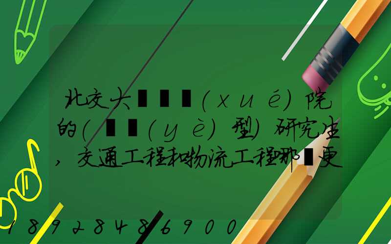 北交大運輸學(xué)院的(專業(yè)型)研究生,交通工程和物流工程哪個更適合女生考...