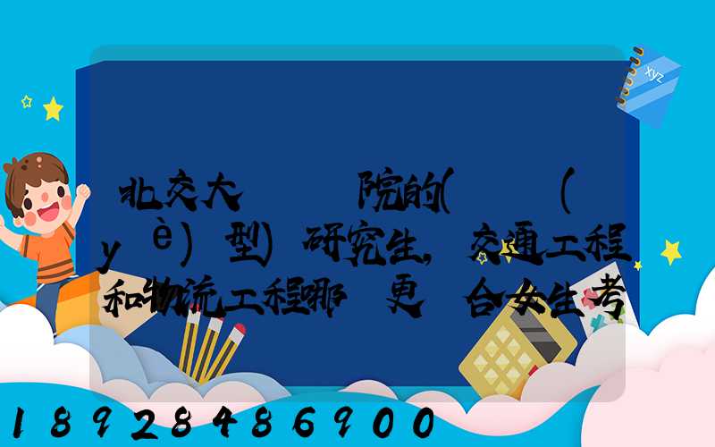 北交大運輸學院的(專業(yè)型)研究生,交通工程和物流工程哪個更適合女生考...