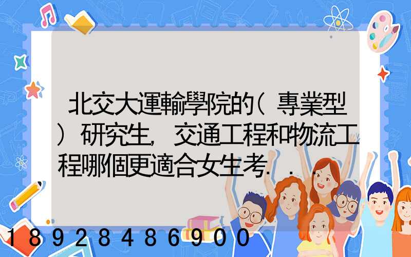 北交大運輸學院的(專業型)研究生,交通工程和物流工程哪個更適合女生考...