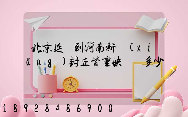 北京延慶到河南新鄉(xiāng)封丘首重快遞費多少