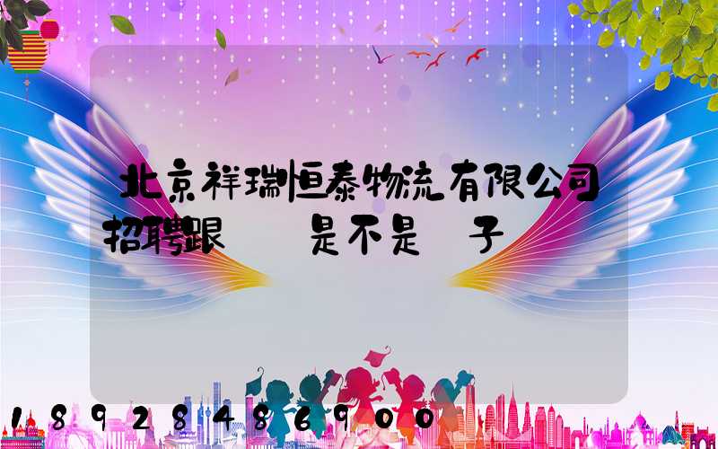 北京祥瑞恒泰物流有限公司招聘跟單員是不是騙子