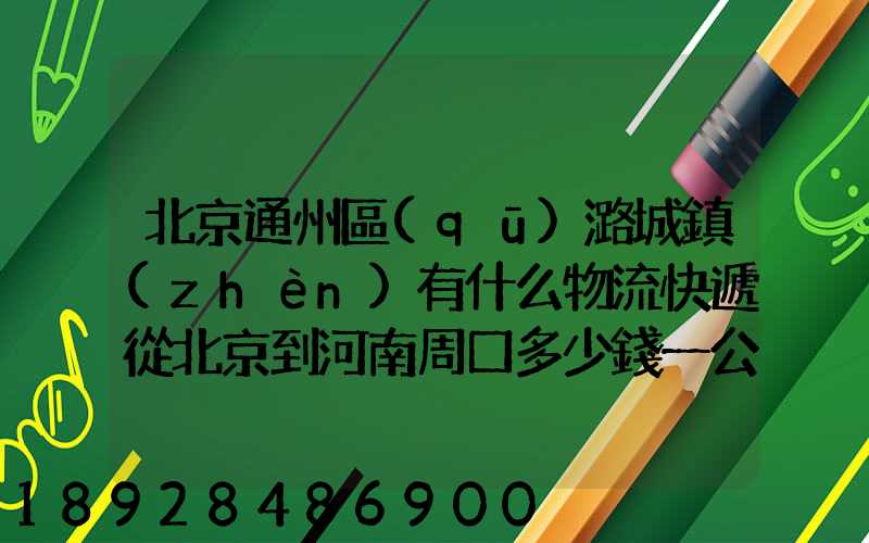 北京通州區(qū)潞城鎮(zhèn)有什么物流快遞從北京到河南周口多少錢一公斤知道...