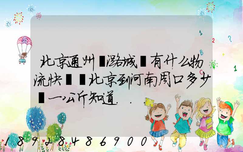 北京通州區潞城鎮有什么物流快遞從北京到河南周口多少錢一公斤知道...