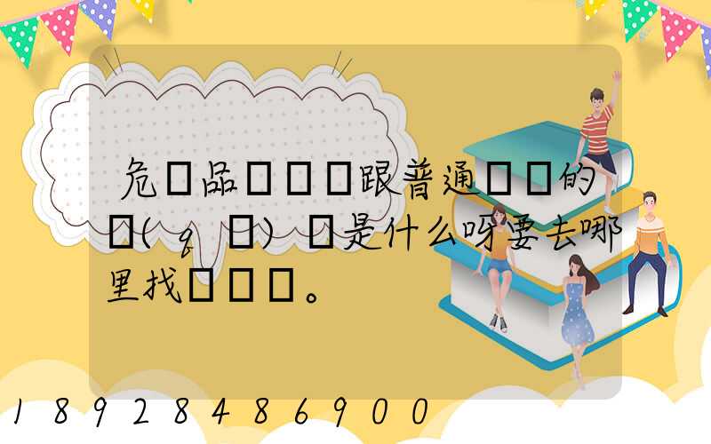 危險品運輸車跟普通貨車的區(qū)別是什么呀要去哪里找這種車。