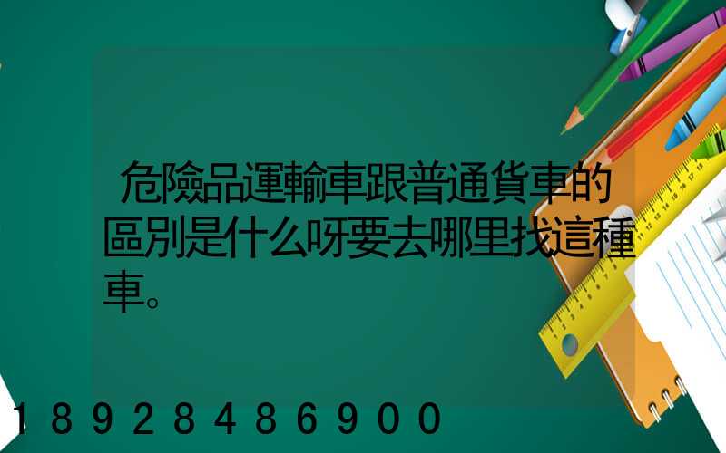 危險品運輸車跟普通貨車的區別是什么呀要去哪里找這種車。