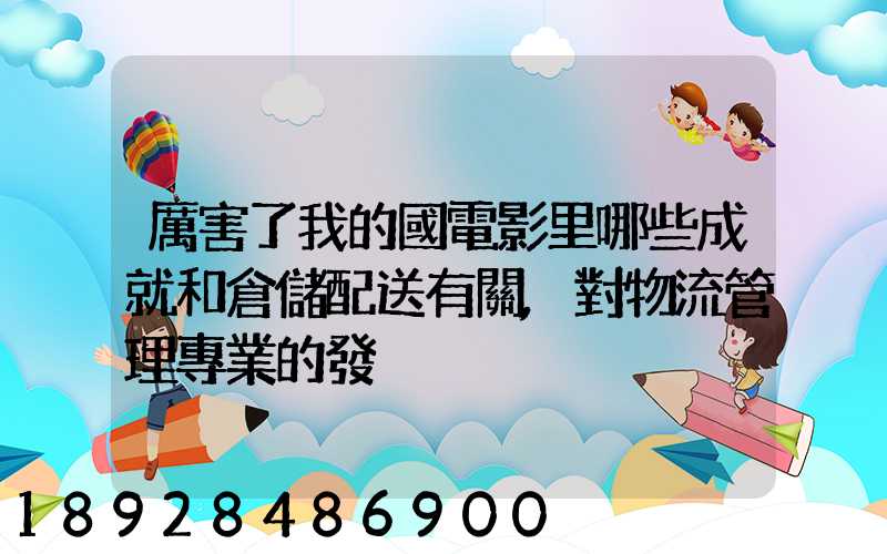 厲害了我的國電影里哪些成就和倉儲配送有關,對物流管理專業的發