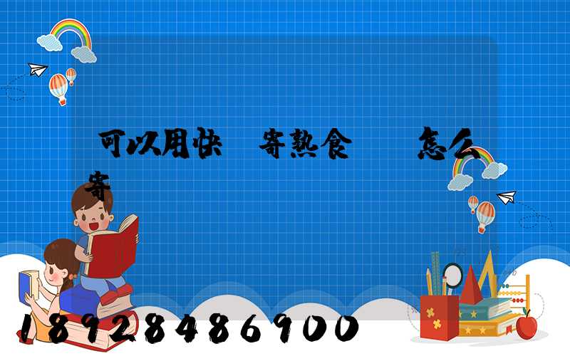 可以用快遞寄熟食嗎,怎么寄