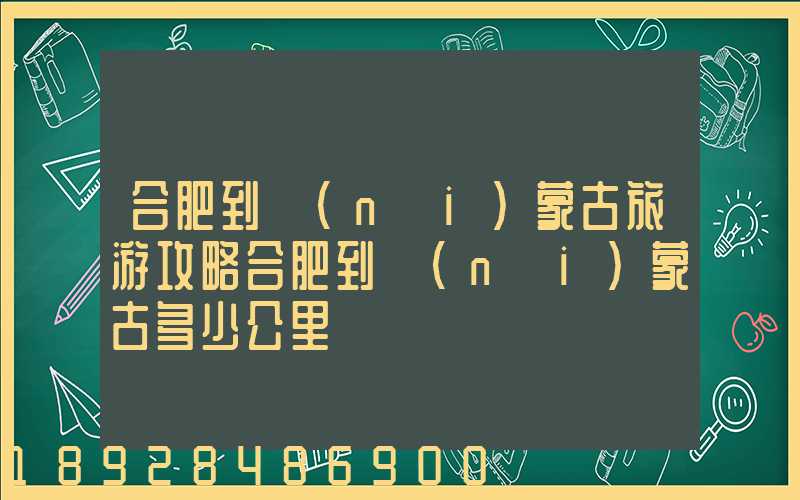 合肥到內(nèi)蒙古旅游攻略合肥到內(nèi)蒙古多少公里