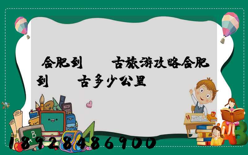 合肥到內蒙古旅游攻略合肥到內蒙古多少公里