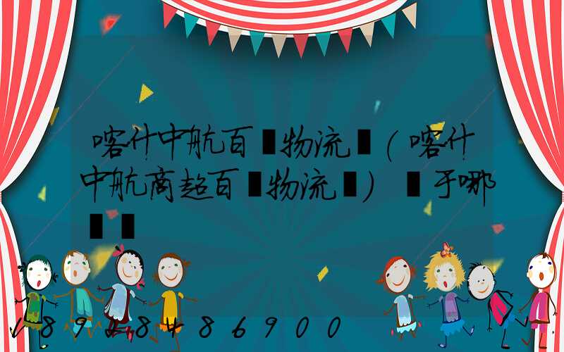 喀什中航百貨物流園(喀什中航商超百貨物流園)屬于哪個區