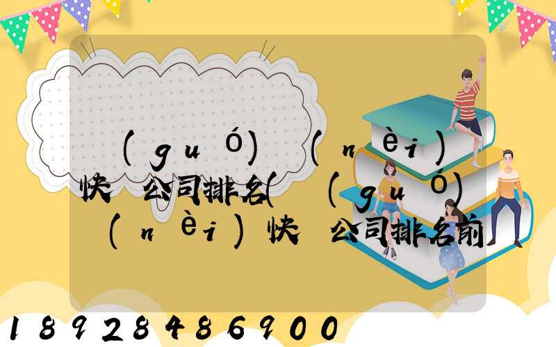 國(guó)內(nèi)快遞公司排名(國(guó)內(nèi)快遞公司排名前十強(qiáng))