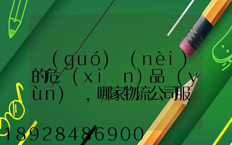 國(guó)內(nèi)的危險(xiǎn)品運(yùn)輸,哪家物流公司服務(wù)好,實(shí)力強(qiáng)大自有危險(xiǎn)品車輛...