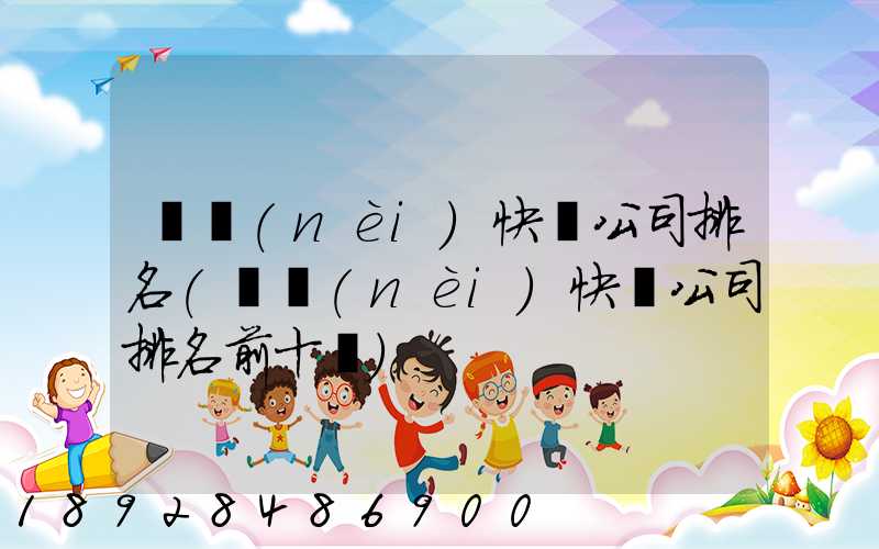 國內(nèi)快遞公司排名(國內(nèi)快遞公司排名前十強)