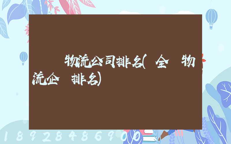 國內物流公司排名(全國物流企業排名)