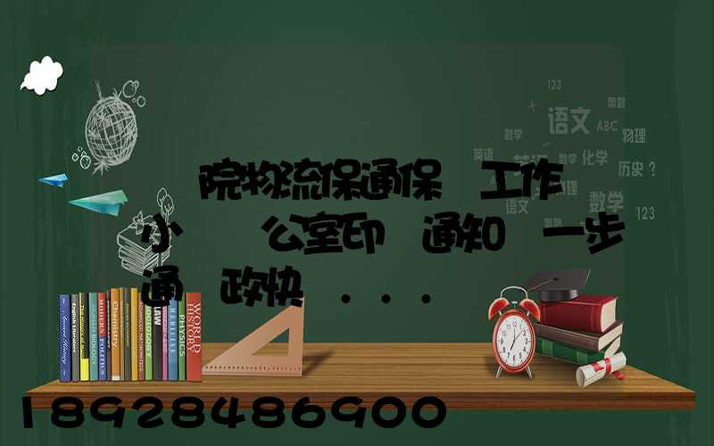 國務院物流保通保暢工作領導小組辦公室印發通知進一步暢通郵政快遞...