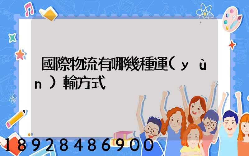 國際物流有哪幾種運(yùn)輸方式