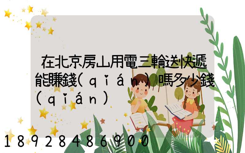 在北京房山用電三輪送快遞能賺錢(qián)嗎多少錢(qián)
