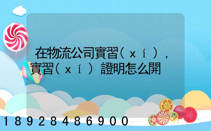 在物流公司實習(xí),實習(xí)證明怎么開