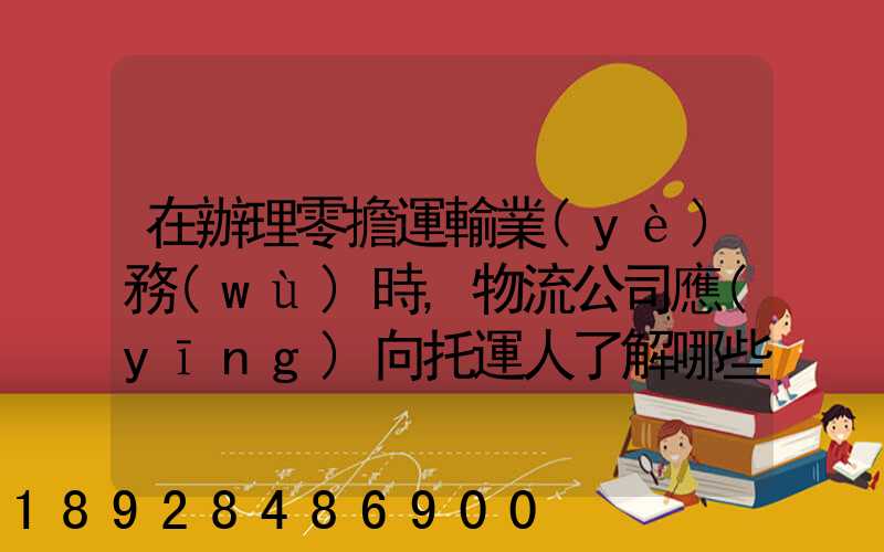 在辦理零擔運輸業(yè)務(wù)時,物流公司應(yīng)向托運人了解哪些信息