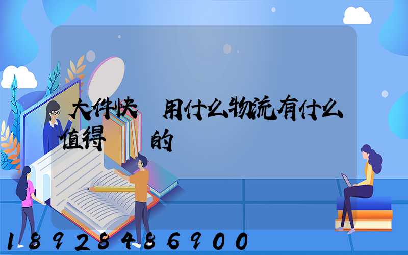 大件快遞用什么物流有什么值得選擇的嗎