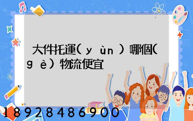 大件托運(yùn)哪個(gè)物流便宜