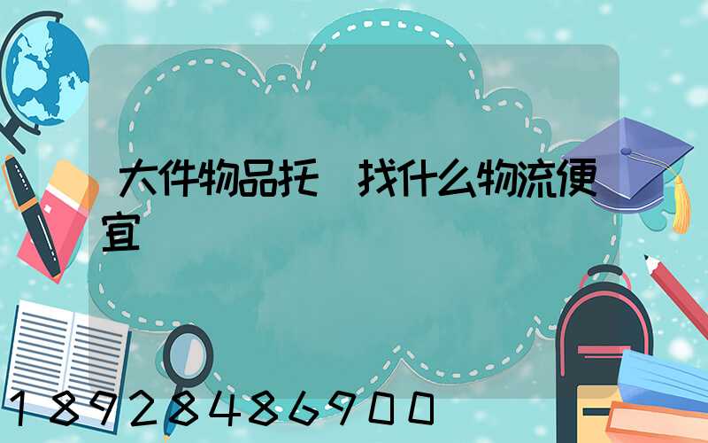 大件物品托運找什么物流便宜