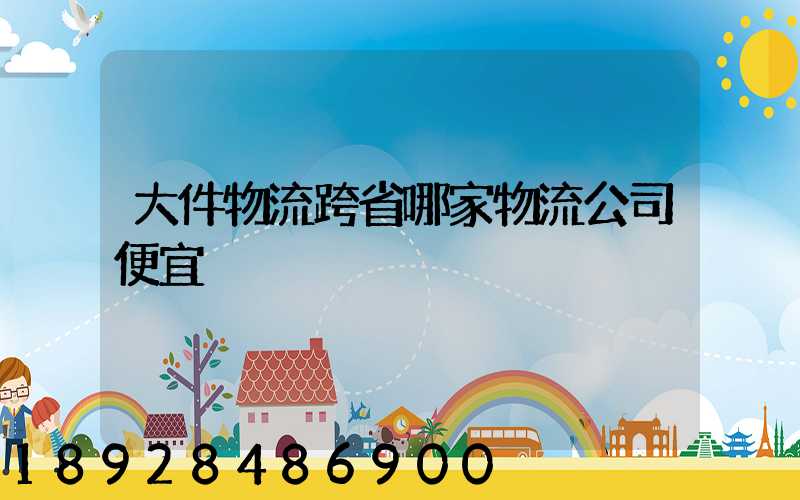 大件物流跨省哪家物流公司便宜
